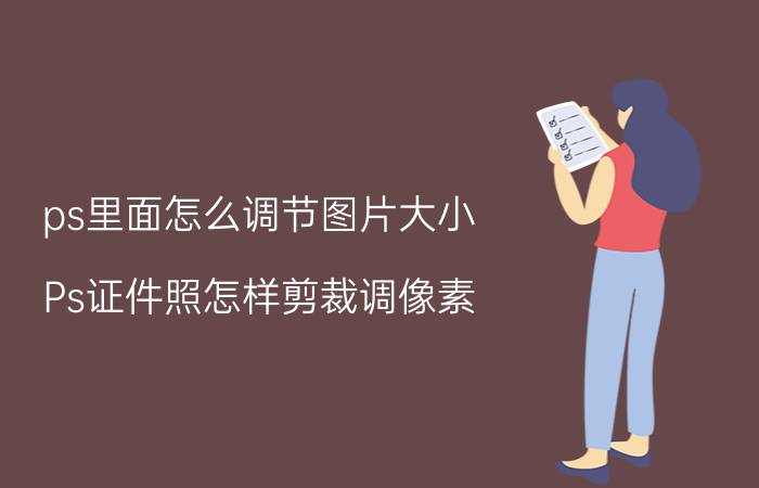 ps里面怎么调节图片大小 Ps证件照怎样剪裁调像素？